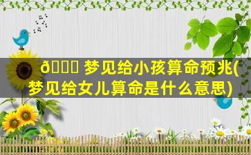 🐒 梦见给小孩算命预兆(梦见给女儿算命是什么意思)
